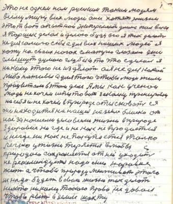84.(74) это не однем нам русским таким людям<br />всему миру всех людей они хотят жизни<br />этот вот опытной эксперимент длиною пол века <br />Я Паршек делал и делаю буду его я так делать<br />не для самого себя а для всех наших людей я<br />хожу на своих ногах смотрю глазами уши <br />слышут думаю глубоко то что сделал я<br />никому этого не изделать а я не для какой<br />либо наживы а для того чтобы люди жили <br />процветали в этом деле . А мы как учёнои <br />люди не хочем испытовать закалку тренировку<br />на себя и не хочем в природе отысковать ея<br />она находится на нашей на земле близко от<br />нас за нашеми условиями жизни в природе<br />Здоровие нигде и никак не продаётся <br />и нигде никак не покупается только <br />легко у жизни теряется в любви с<br />Природою сохраняется от неё уходить<br />не рекомендуется надо с нею наравне <br />жить а чтобы природу менживать этого<br />не надо будет вовсе жизнь так делать <br />никто никому такого права не давал<br />чтобы рыть в земле шахту