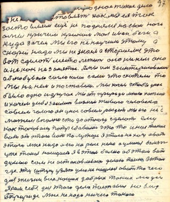 97.(87) оно наше есть природное такое дело<br />Ея не надо заставлять как мы ея так <br />застовляем ещё не поднялись на свои ноги <br />а мы кричим криком мол ...беги а<br />куда зачем мы его не научили этому а<br />скорей надо мы не знаем а стараемся это<br />вот сделать место лежит оно никем оно<br />и не как не занятое. А мы им заинтересованые<br />облюбовали согласились сами что схотели то<br />мы на нём и поставили мы хочем чтобы у нас<br />было одно и другое мы от природы много хотели <br />и хочем у себя заиметь возьмём живого человека <br />совсем голого он у нас совсем раздет мы его не с<br />можем вполности до отказу сделать ему <br />как таковому потребовалось что то и ни такое<br />вот от этого вот по лутше я этого не хочу а вот<br />этого мне надо а его на .... нема а у меня болезнь <br />уже такая наседает я в этом болею об этом вот<br />думаю сам не останавливаюсь делаю ...в этом <br />где эту штуку узять ума не нашлось а вот то чего <br />для жизни всех наших добрых таких людей<br />я сам себя для этого дела поставил на вид<br />Природе мне не надо ничего такого