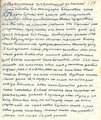 119. это система известная до самой<br />крайности все живущие вещества они<br />не в одно время от земли отмирают<br />человек это умственное такое существо<br />всё то что он своими руками его сделал оно <br />мёртвое существо его это есть дело а в<br />деле нашем вся жизнь которую делаем мы<br />это в природе есть такое начало всему<br />человеческому преднаначено такому делу<br />я говорит наш русской человек мы его <br />как дело в опыте нашли увели нужным<br />для всего нашего человечества мы без него<br />жить не сможем это нам у жизни даётся <br />один раз а во вторых он на человеке так <br />как и всегда на нём счезает путём тяжё-<br />лого дела т/е труда он нам необходим <br />надо в жизни это человеково дело за<br />ним гоняется в своей жизни сам человек он<br />физически делает в природе свой труд он<br />ему в жизни ему необходим надо он это<br />кушает он одевается в доме жить а раз <br />это даёт человеку такая жизнь она делается <br />люди им надо будет делать