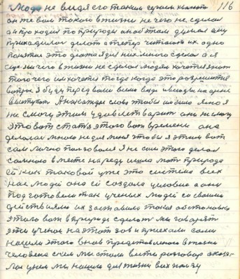 116.Люди не видя его таким героем хвалют<br />он же вам такого в жизни ничего не сделал<br />он проходил по природы он об этом думал ему<br />приходилось делать а теперь читают их одно <br />понятие это дюже я для них много сделал а я<br />ещё ничего в жизни не сделал людям хочется знать<br />того чего им хочется тогда когда это разрешится <br />вопрос я буду перед вами всеми всегда и всюды на арене <br />выступать А на каждое слово чтобы им было ясно я<br />же смогу этим удовлетворить они .....<br />это вот статья этого вот времени она <br />делалась мною не для меня чтобы я этим вот<br />сам лично пользовался я не сам этого делал<br />со мною вместе на ряду ишла мать природа<br />ей как таковой уже это система всех<br />нас людей она ей создала условие а они<br />подготовили так учёных людей со своими<br />действиями их заставила такая обстановка <br />этого вот в природе сделать мы говорят<br />эти учёнои на этот зов и приехали сами<br />нашли этого вновь приедставленного в жизни <br />человека с кем мы стали вести разговор оказа-<br />лось у нём мы нашли для жизни всех пользу