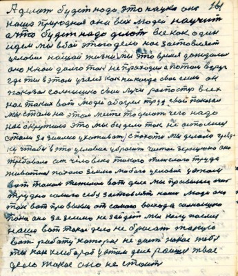 161. А делать будет надо это наука она<br />наша природная она всех людей научит<br />а что будет надо делать все как один <br />идём мы в бой этого дело нас застовляет<br />условие нашей жизни мы это время дождались <br />оно к нам долго так не приходило а потом вдруг <br />где ты в этом узялся как никогда свои силы он<br />показал солнышко свои лучи распостёр всех<br />нас таких вот людей обогрел труд свой показал <br />мы стали на этом месте то делать чего надо <br />нас окружило это мы без дела так не остались<br />стали за землёю ухаживать с пахоты мы делали гряд-<br />ку чтобы в это условие убросить чистое зёрнушко оно<br />требовало от человека такого тяжёлого труда <br />животное пахало землю любого условия у этом<br />вот таком тяжёлом вот деле мы привыкли жить<br />трудно самого себя застовлять наши люди они <br />так вот привыкли от самого восхода солнышко<br />пока оно за землю не зайдёт мы колупаемся<br />наше вот такое дело не бросать такую <br />вот работу которая не даёт новое тебе<br />ты как хлебороб у этом деле ростил твоё <br />дело такое оно не стоит