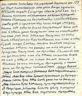158. ни одного человека не удовлетворила она<br />их так наказывала они у ней все до одного <br />стоят ждут в очереди своего дня а он со с-<br />воими силами обязательно он к нам придёт<br />с ними такими не посчитается а естественно<br />нападёт и сделает то чего надо люди <br />сами от этого всего заслужили они от <br />ней в этом одно получить она не считается <br />ни с чем раз ты этакой получил за это<br />вот с тобою не посчитался ни с чем а что<br />будет надо в этой жизни значет получай<br />человек этого не думал он и не ждал а<br />пришлось получить он крепко болеет ещё<br />не до жизни а он бы этого не хотел видеть<br />он сам у этом не смог знать с ним с<br />таким за его такую проделку и такое <br />дело он получил стихейною Люди всего<br />мира всех наших землях всех национально-<br />стей Мы все своё время прожили да проду-<br />мали сами про это вот дело но не знали <br />мы с вами про закалку про тренировку а<br />Я Паршек этому всему делу нашёл <br />в природе эти все нужнои качества