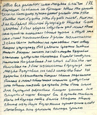 172. это всё делалось ими людями а сейчас<br />Паршек со своим он пришёл стал то делать<br />чего не каждому приходится делать они это <br />боятся как будто это будет нельзя как же <br />я не побоялся такой природы таких вот <br />условий я был уверен с первого дня меня так<br />она крепко наказала своим горем и тут же<br />она меня помиловала я делал сознательно<br />Я свою семью оставил на произвол как отец<br />пошёл у природу без усякого оружия чистым<br />телом я ишёл искать на себе и людям здоровие<br />а со мною устрелись сплочные в... гострои<br />колючки по условиям я их смог обойти как<br />таковых но я был изыскатель в природе им<br />людям здоровия на себя испытовал на<br />здоровье сознательно пошёл своим энергично <br />телом а меня сплочные иголки устрели <br />они стали низать до крови это была игла<br />я не вернулся обратно пошёл дальше на <br />смерть я ишёл вышел весь в крови живое <br />тело а впереди ...балка с водою там <br />свиньи из хутора Пушкина приходили и себе<br />логовище они делали солнце грело