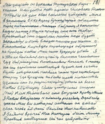 181.Мы умерать из закалкой тренировкой перес-<br />танем найдите хоть одного человека такого<br />чтобы он дал своё согласие умерать мне<br />в Знаменке в к.п.з. перед прокурором области <br />перед начальником милиции Бобренец я заплакал<br />видел на них эту неправду она ими теперь <br />признатся они ошиблись на мне надо будет<br />закляться и быть в людях полезным для жизни а<br />блюститель порядка Кировограда обрушился <br />не правдой хотел мои силы природы убить Я <br />и это не побоялся лечу койку больным человеком<br />суд бобренецкой постановил послать в Москву<br />имени Сербского институт судить нет за что<br />пусть отдыхнёт конвоем гнали через Харьковскую <br />тюрьму где пришлось побеспокоить начальство<br />думали они за реорганизацию этого их всего<br />попал в бутырку самая центральная тюрьма<br />меня как такового она в трудах пропустила <br />Я попал вторично к Алмазу Резаевичу Дербееву <br />у него моя вся история осталась он давал<br />своё слово об моей болезни так написать<br />Я боялся врачей тех которои были моему<br />против интересно сейчас устретиться