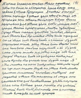 191. Таким земным живое тело офатил<br />это его было необходимое сила воли она<br />давала в этом природою я хотел было б<br />дюже хорошо в этом деле чтобы люди от<br />природы они стали получать в своём теле<br />здоровие для этого дела есть мною най-<br />деное такое природное место чивилкин <br />бугор там на нём должен человек мною <br />как таковым принятся я ему силы передам <br />он их так вот получит и с ними будет<br />энергично жить это там есть такая сила <br />она человека любого окружит и он будет <br />с нею легко жить на это надо от всех<br />людей такое вот их доверие которое<br />дало право то делать чего будет надо я<br />это место на него затратил пятьдесят годов <br />нигде как только тут на этом вот месте <br />должен маленькой человек матерей он<br />родится и там по желанию ей люди они<br />должны его для воспитания узять на руки<br />свои и его в этом деле рости без усякой <br />такой вот потребности оно должно<br />жить в людях за счёт природы