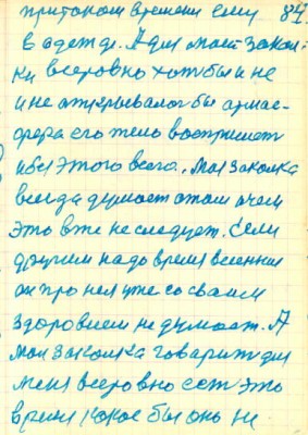 84<br />притоком времени ему<br />в одежде. А для маей закал-<br />ки все ровно хоть бы и не<br />и не аткрывалось бы атмас-<br />фера его тело воспримет<br />и без этого всего. Моя закалка<br />всегда думает о том о чем<br />это вже не следуем. Если<br />другим надо время весенние<br />он про нея уже со сваим<br />здоровием не думает. А<br />моя закалка говарит для<br />меня все ровно есть это<br />время какое бы он не